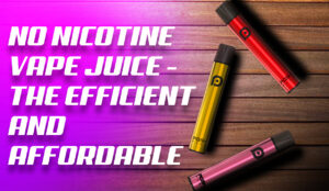 No Nicotine Vape Juice: The Efficient And Affordable